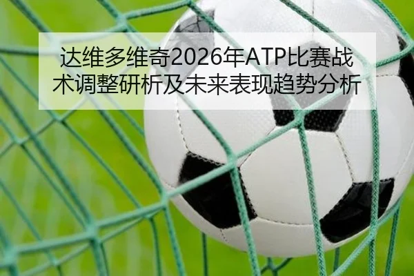 达维多维奇2026年ATP比赛战术调整研析及未来表现趋势分析