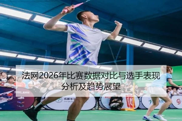 法网2026年比赛数据对比与选手表现分析及趋势展望
