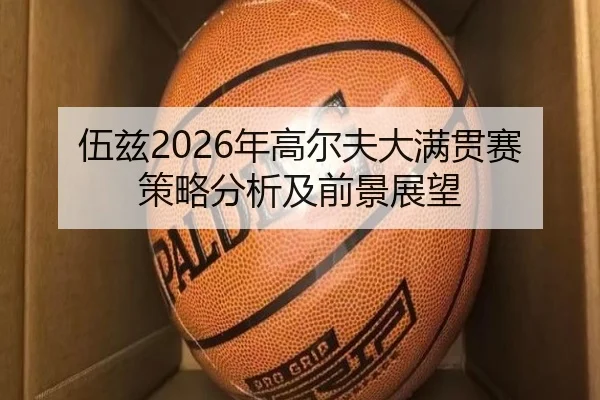 伍兹2026年高尔夫大满贯赛策略分析及前景展望