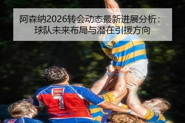 阿森纳2026转会动态最新进展分析：球队未来布局与潜在引援方向